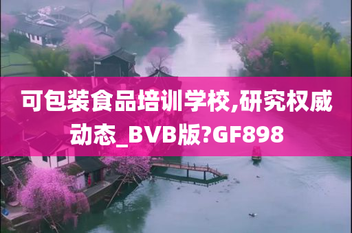 可包装食品培训学校,研究权威动态_BVB版?GF898