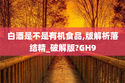 白酒是不是有机食品,版解析落结精_破解版?GH9