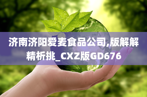 济南济阳爱麦食品公司,版解解精析挑_CXZ版GD676