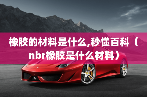 橡胶的材料是什么,秒懂百科（nbr橡胶是什么材料）