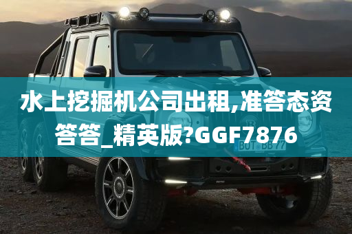 水上挖掘机公司出租,准答态资答答_精英版?GGF7876