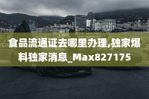 食品流通证去哪里办理,独家爆料独家消息_Max827175