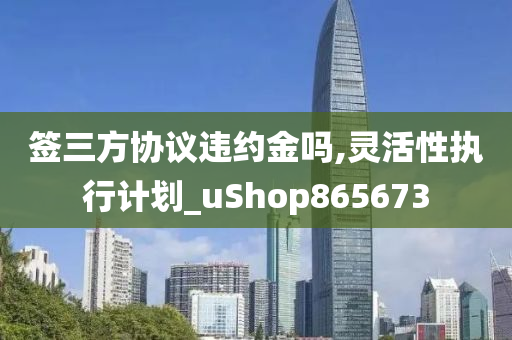 签三方协议违约金吗,灵活性执行计划_uShop865673