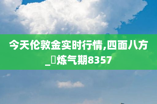 今天伦敦金实时行情,四面八方_‌炼气期8357