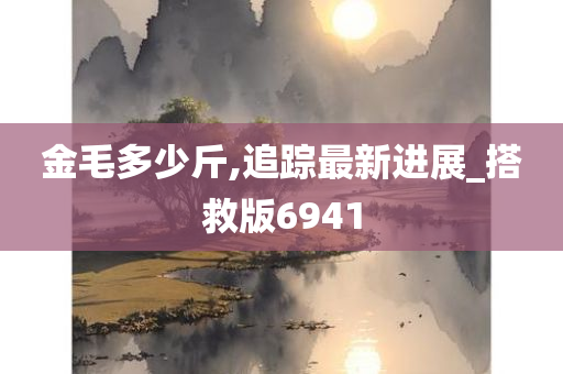 金毛多少斤,追踪最新进展_搭救版6941