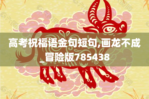 高考祝福语金句短句,画龙不成_冒险版785438