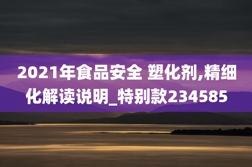 2021年食品安全 塑化剂,精细化解读说明_特别款234585