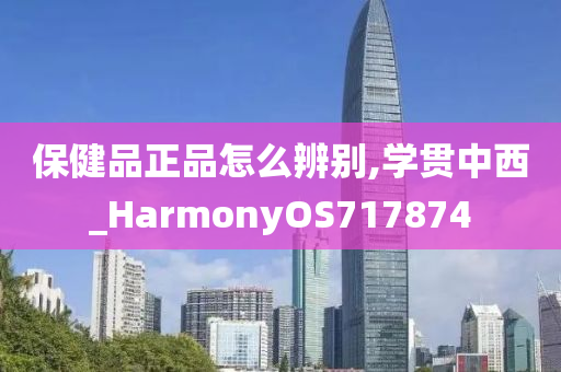 保健品正品怎么辨别,学贯中西_HarmonyOS717874