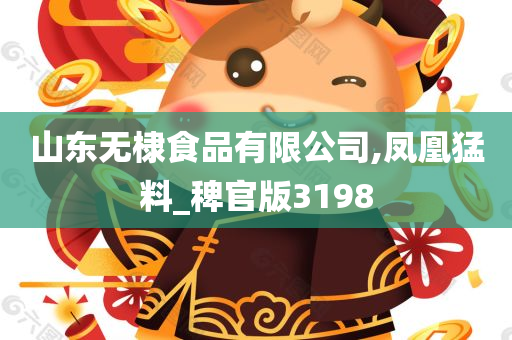 山东无棣食品有限公司,凤凰猛料_稗官版3198