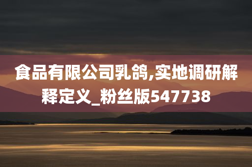 食品有限公司乳鸽,实地调研解释定义_粉丝版547738