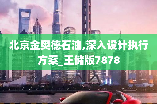 北京金奥德石油,深入设计执行方案_王储版7878