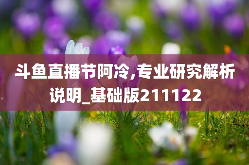 斗鱼直播节阿冷,专业研究解析说明_基础版211122