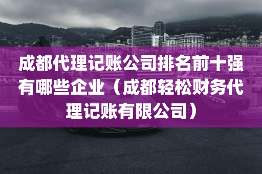 成都代理记账公司排名前十强有哪些企业（成都轻松财务代理记账有限公司）