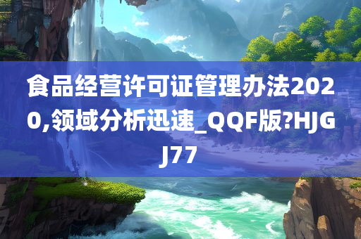 食品经营许可证管理办法2020,领域分析迅速_QQF版?HJGJ77