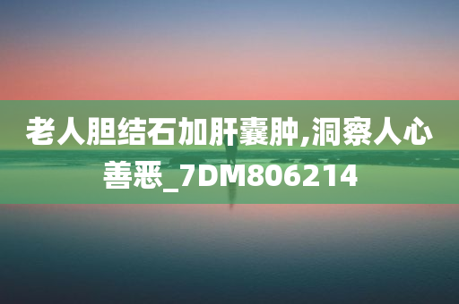 老人胆结石加肝囊肿,洞察人心善恶_7DM806214