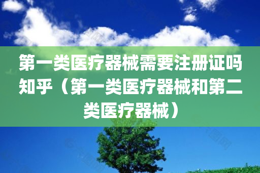 第一类医疗器械需要注册证吗知乎（第一类医疗器械和第二类医疗器械）