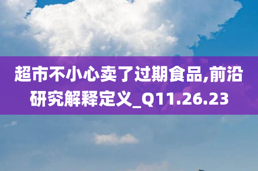 超市不小心卖了过期食品,前沿研究解释定义_Q11.26.23