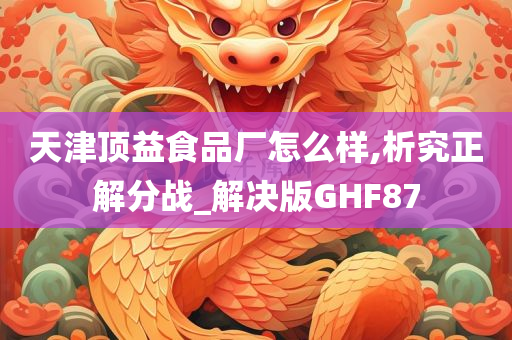 天津顶益食品厂怎么样,析究正解分战_解决版GHF87