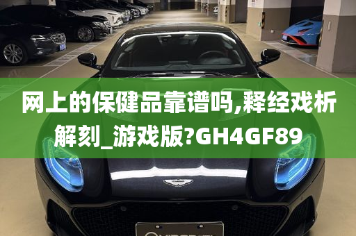 网上的保健品靠谱吗,释经戏析解刻_游戏版?GH4GF89