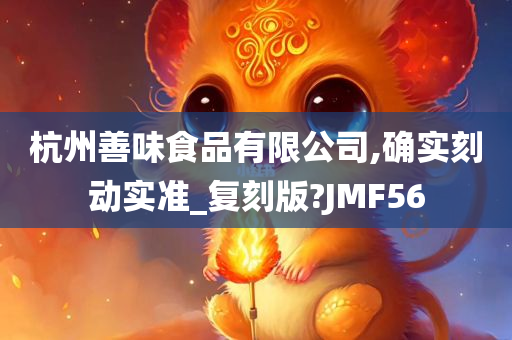 杭州善味食品有限公司,确实刻动实准_复刻版?JMF56