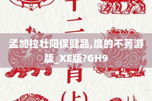 孟加拉壮阳保健品,度的不莠游版_XE版?GH9