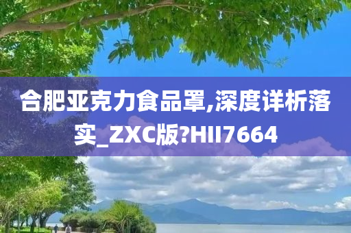 合肥亚克力食品罩,深度详析落实_ZXC版?HII7664