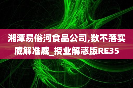 湘潭易俗河食品公司,数不落实威解准威_授业解惑版RE35