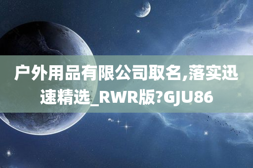 户外用品有限公司取名,落实迅速精选_RWR版?GJU86