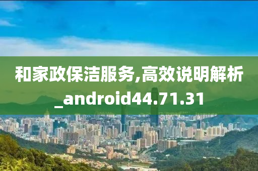 和家政保洁服务,高效说明解析_android44.71.31