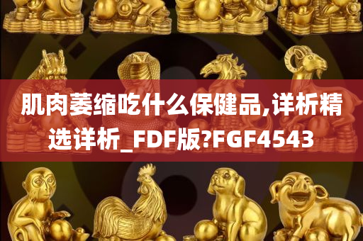 肌肉萎缩吃什么保健品,详析精选详析_FDF版?FGF4543