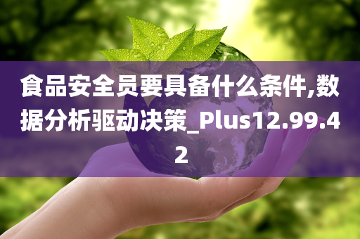 食品安全员要具备什么条件,数据分析驱动决策_Plus12.99.42