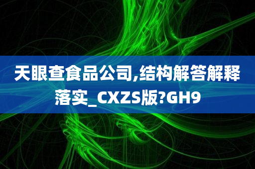 天眼查食品公司,结构解答解释落实_CXZS版?GH9