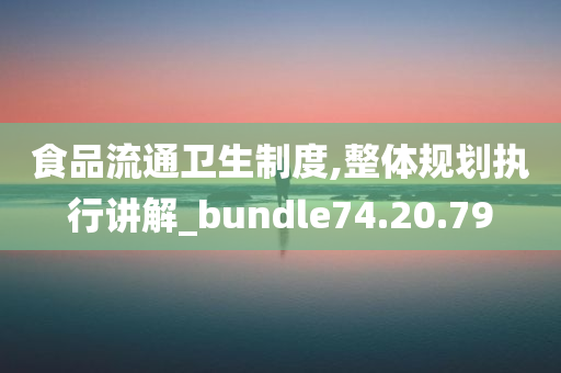 食品流通卫生制度,整体规划执行讲解_bundle74.20.79