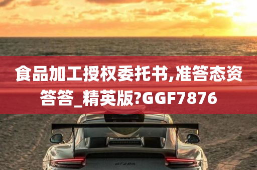 食品加工授权委托书,准答态资答答_精英版?GGF7876