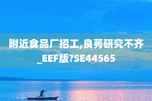 附近食品厂招工,良莠研究不齐_EEF版?SE44565