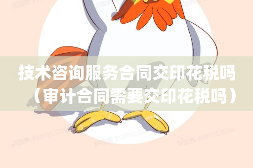 技术咨询服务合同交印花税吗（审计合同需要交印花税吗）