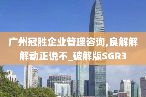 广州冠胜企业管理咨询,良解解解动正说不_破解版SGR3