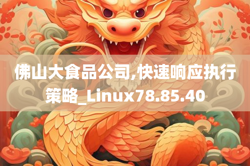 佛山大食品公司,快速响应执行策略_Linux78.85.40