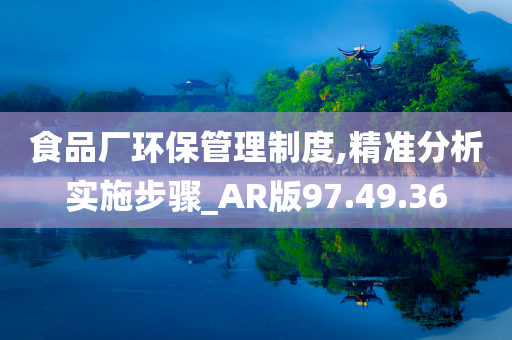 食品厂环保管理制度,精准分析实施步骤_AR版97.49.36