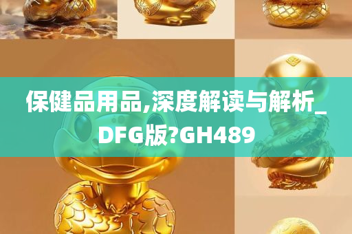 保健品用品,深度解读与解析_DFG版?GH489