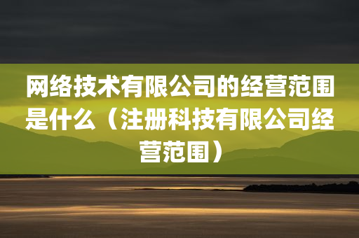 网络技术有限公司的经营范围是什么（注册科技有限公司经营范围）