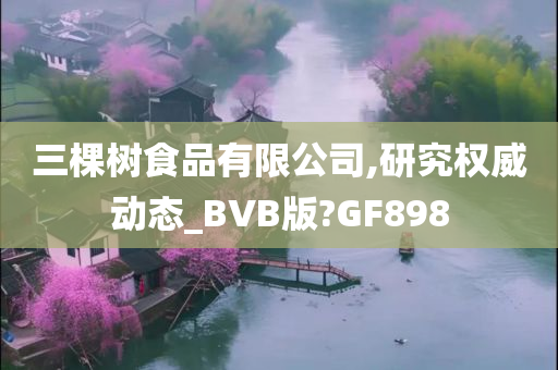 三棵树食品有限公司,研究权威动态_BVB版?GF898