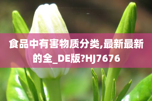 食品中有害物质分类,最新最新的全_DE版?HJ7676