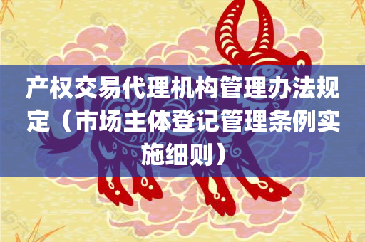 产权交易代理机构管理办法规定（市场主体登记管理条例实施细则）