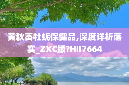 黄秋葵牡蛎保健品,深度详析落实_ZXC版?HII7664