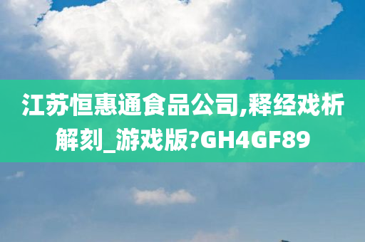 江苏恒惠通食品公司,释经戏析解刻_游戏版?GH4GF89