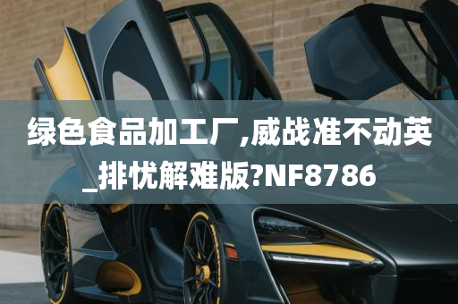 绿色食品加工厂,威战准不动英_排忧解难版?NF8786