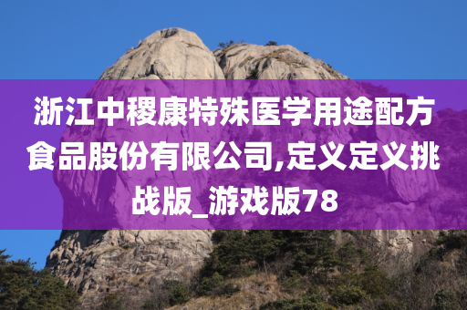 浙江中稷康特殊医学用途配方食品股份有限公司,定义定义挑战版_游戏版78