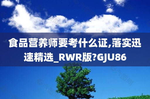 食品营养师要考什么证,落实迅速精选_RWR版?GJU86