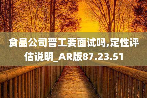 食品公司普工要面试吗,定性评估说明_AR版87.23.51